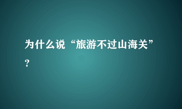 为什么说“旅游不过山海关”？