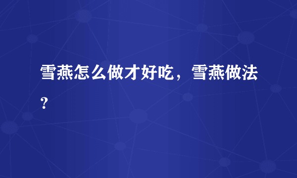 雪燕怎么做才好吃，雪燕做法？