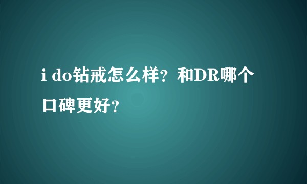i do钻戒怎么样？和DR哪个口碑更好？