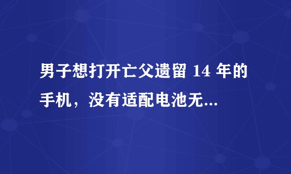 男子想打开亡父遗留 14 年的手机，没有适配电池无法开机，有什么好的办法吗？