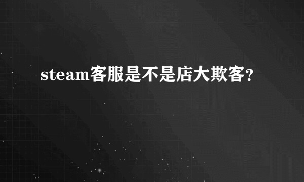 steam客服是不是店大欺客？
