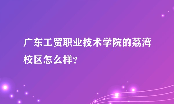 广东工贸职业技术学院的荔湾校区怎么样？
