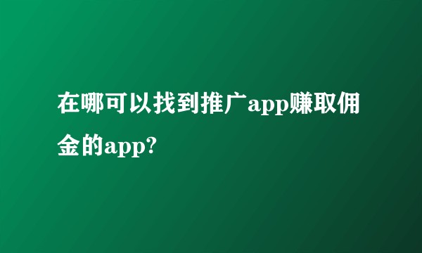 在哪可以找到推广app赚取佣金的app?