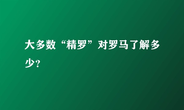 大多数“精罗”对罗马了解多少？