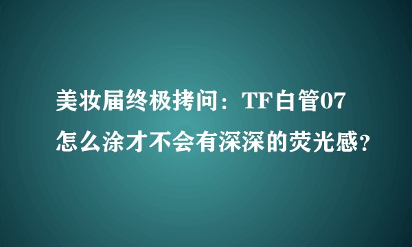 美妆届终极拷问：TF白管07怎么涂才不会有深深的荧光感？