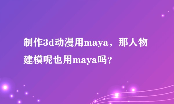 制作3d动漫用maya，那人物建模呢也用maya吗？