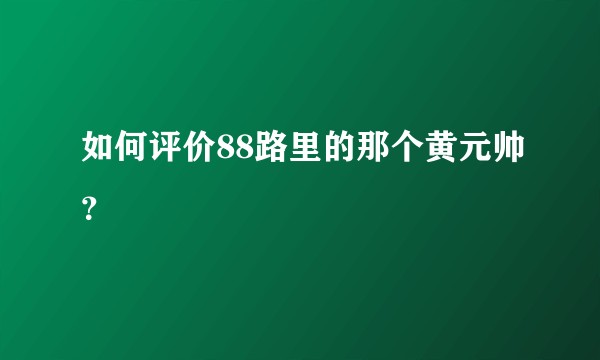 如何评价88路里的那个黄元帅？