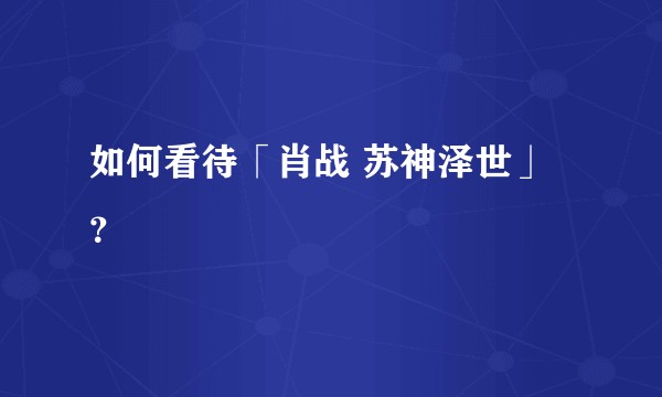 如何看待「肖战 苏神泽世」？