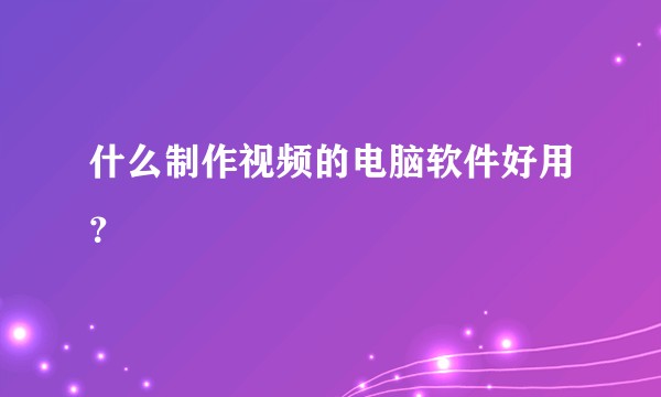 什么制作视频的电脑软件好用？
