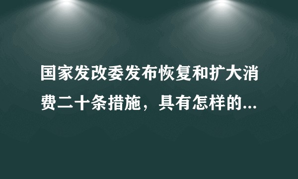 国家发改委发布恢复和扩大消费二十条措施，具有怎样的意义？有哪些信息值得关注？