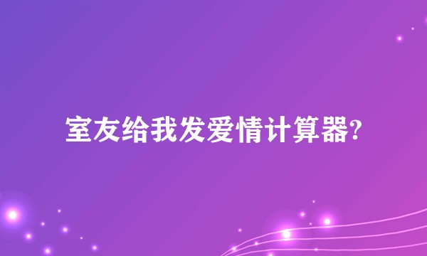 室友给我发爱情计算器?