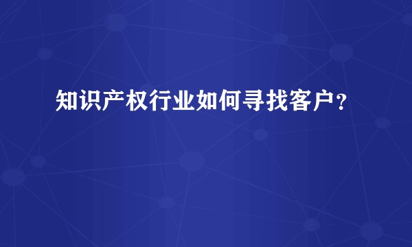 知识产权行业如何寻找客户？