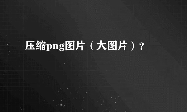 压缩png图片(大图片)?