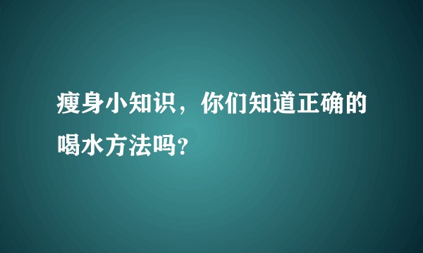 瘦身小知识,你们知道正确的喝水方法吗?