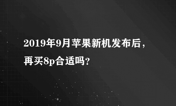 2019年9月苹果新机发布后，再买8p合适吗？