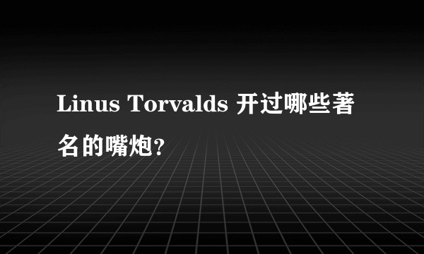 Linus Torvalds 开过哪些著名的嘴炮？