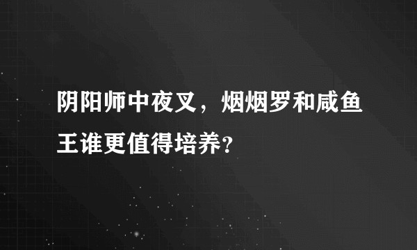 阴阳师中夜叉，烟烟罗和咸鱼王谁更值得培养？