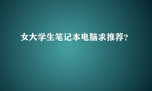女大学生笔记本电脑求推荐？