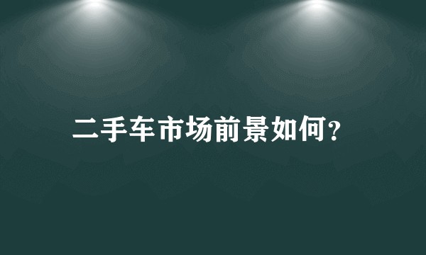 二手车市场前景如何？