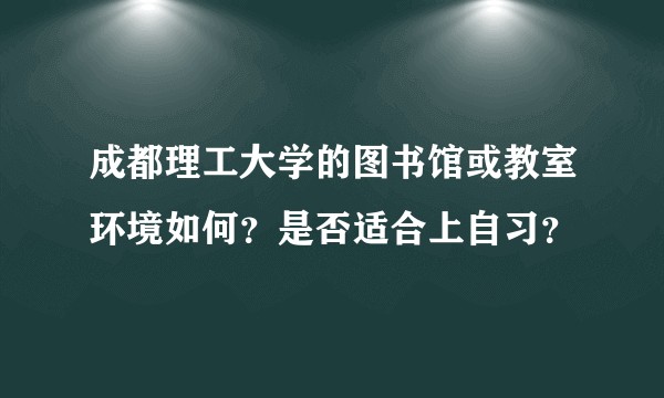 成都理工大学的图书馆或教室环境如何？是否适合上自习？