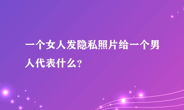 一个女人发隐私照片给一个男人代表什么?