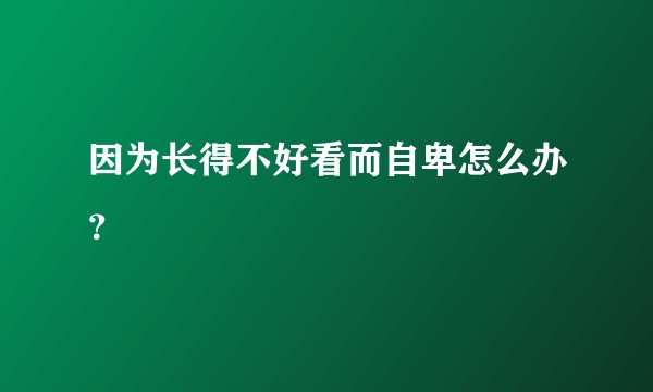 因为长得不好看而自卑怎么办?