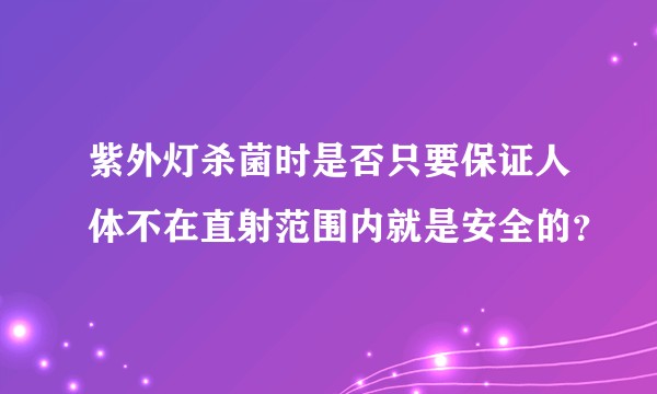 紫外灯杀菌时是否只要保证人体不在直射范围内就是安全的？