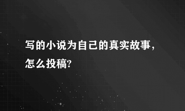 写的小说为自己的真实故事，怎么投稿?