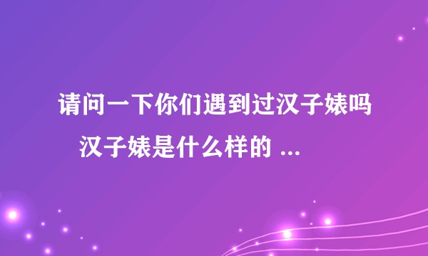 请问一下你们遇到过汉子婊吗   汉子婊是什么样的  我怀疑我遇到了 但是我不知道这是叫汉子婊吗？