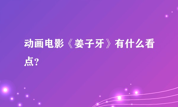 动画电影《姜子牙》有什么看点？
