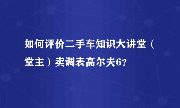 如何评价二手车知识大讲堂（堂主）卖调表高尔夫6？