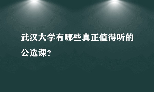 武汉大学有哪些真正值得听的公选课？