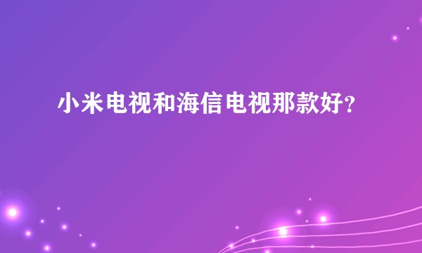 小米电视和海信电视那款好？