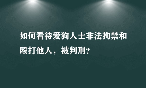 如何看待爱狗人士非法拘禁和殴打他人，被判刑？