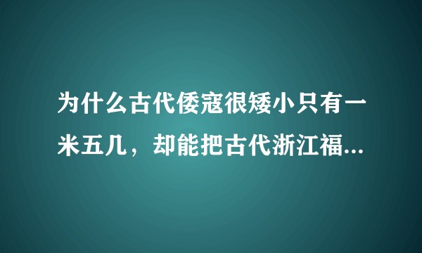 为什么古代倭寇很矮小只有一米五几，却能把古代浙江福建人打得夜不能寐？古代浙江福建本地人多高？