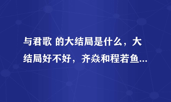 与君歌 的大结局是什么，大结局好不好，齐焱和程若鱼在一起了吗。？