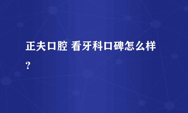 正夫口腔 看牙科口碑怎么样？