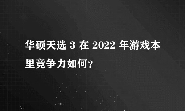 华硕天选 3 在 2022 年游戏本里竞争力如何？