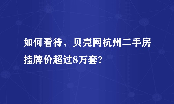 如何看待，贝壳网杭州二手房挂牌价超过8万套?
