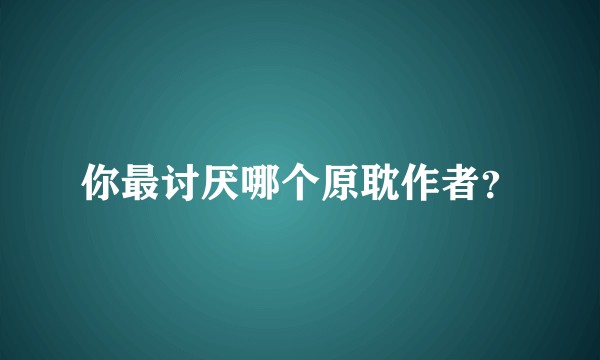你最讨厌哪个原耽作者？