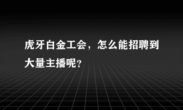 虎牙白金工会，怎么能招聘到大量主播呢？