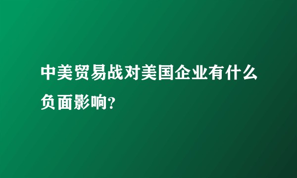 中美贸易战对美国企业有什么负面影响？