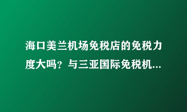 海口美兰机场免税店的免税力度大吗？与三亚国际免税机场相比呢？