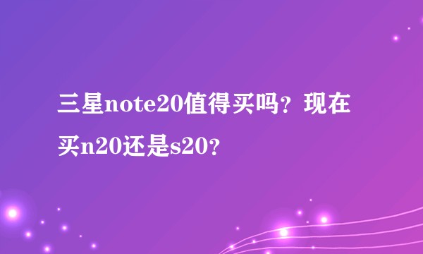 三星note20值得买吗？现在买n20还是s20？