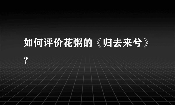如何评价花粥的《归去来兮》?