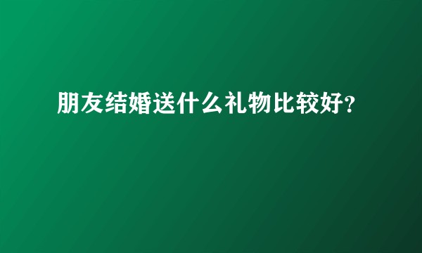 朋友结婚送什么礼物比较好？