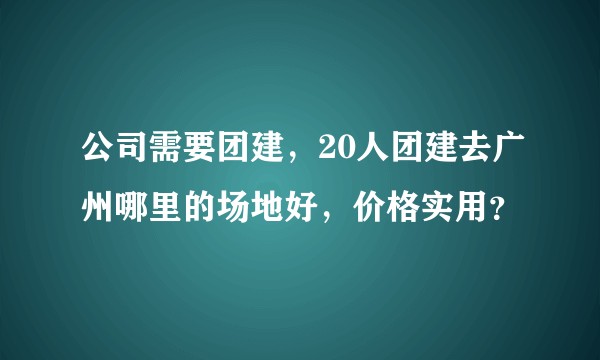 公司需要团建，20人团建去广州哪里的场地好，价格实用？