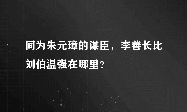 同为朱元璋的谋臣,李善长比刘伯温强在哪里?