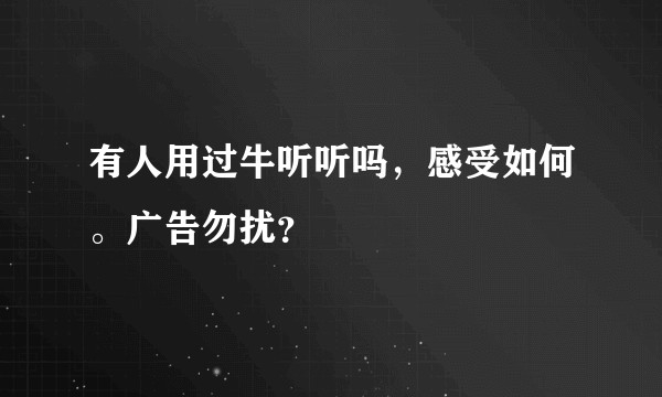 有人用过牛听听吗，感受如何。广告勿扰？