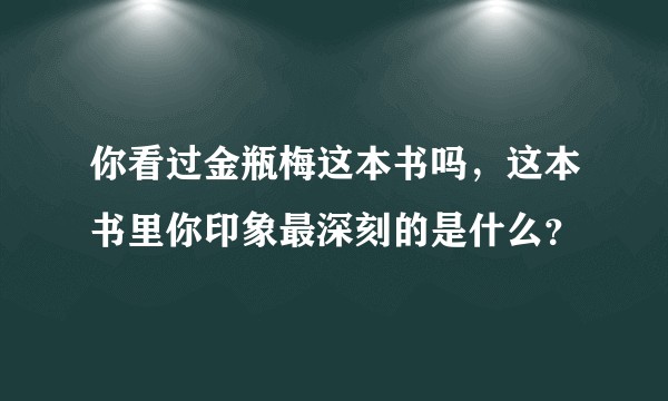 你看过金瓶梅这本书吗，这本书里你印象最深刻的是什么？